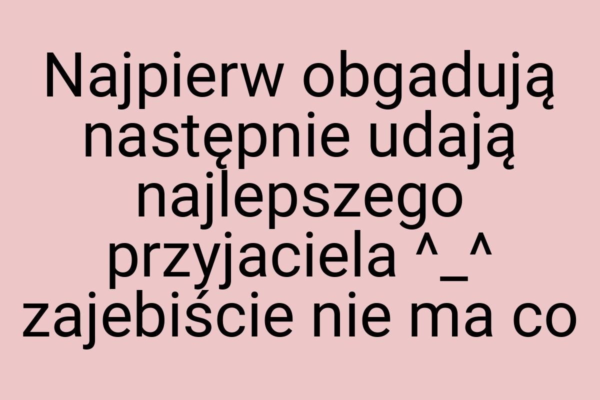 Najpierw obgadują następnie udają najlepszego przyjaciela