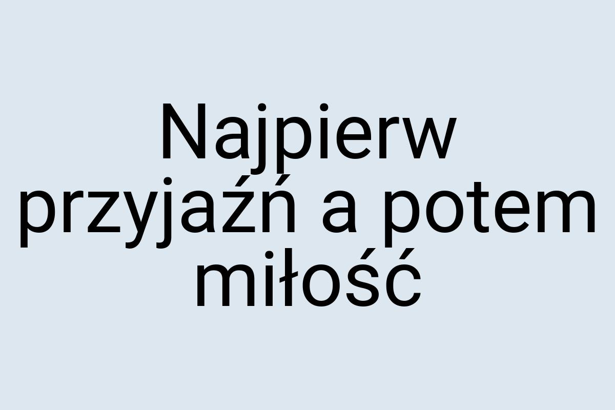 Najpierw przyjaźń a potem miłość