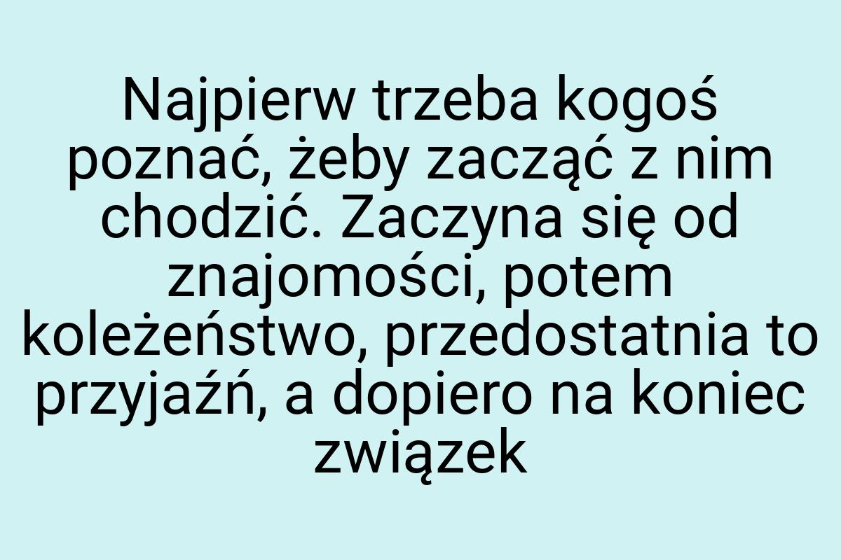 Najpierw trzeba kogoś poznać, żeby zacząć z nim chodzić