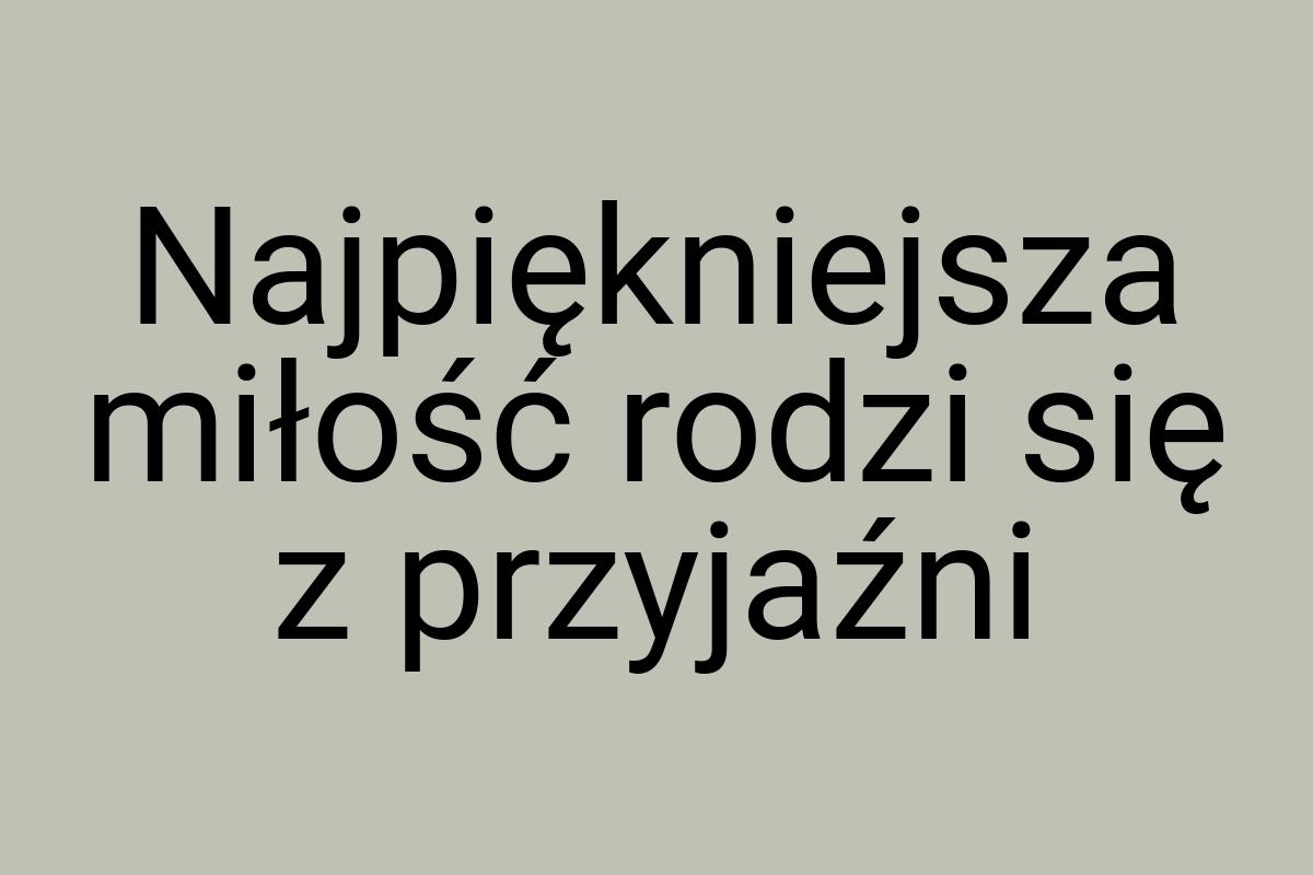 Najpiękniejsza miłość rodzi się z przyjaźni