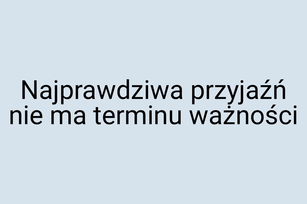 Najprawdziwa przyjaźń nie ma terminu ważności