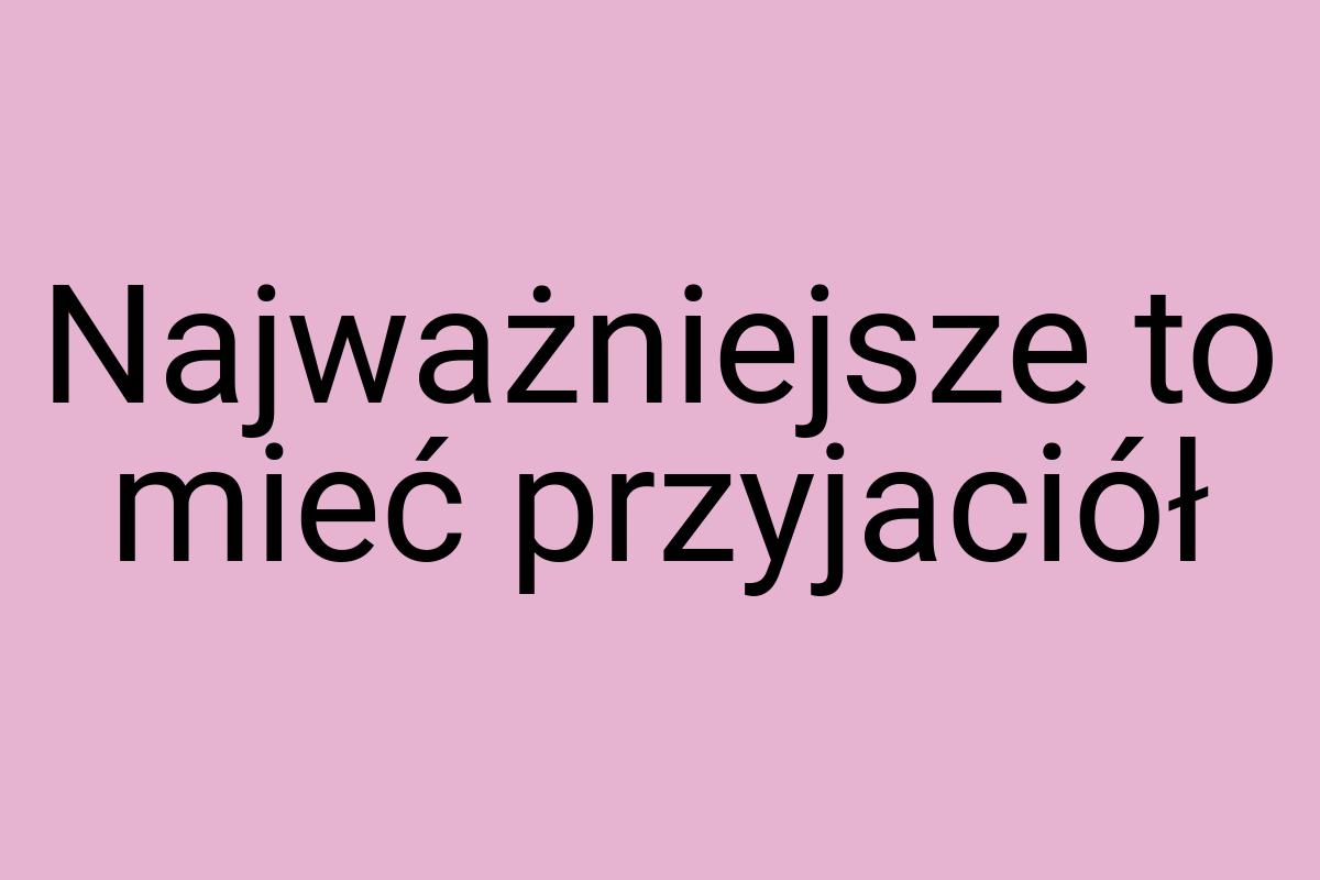 Najważniejsze to mieć przyjaciół