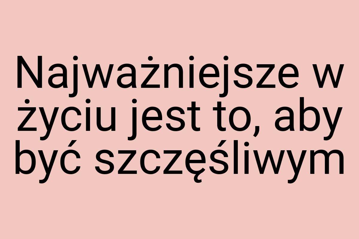 Najważniejsze w życiu jest to, aby być szczęśliwym