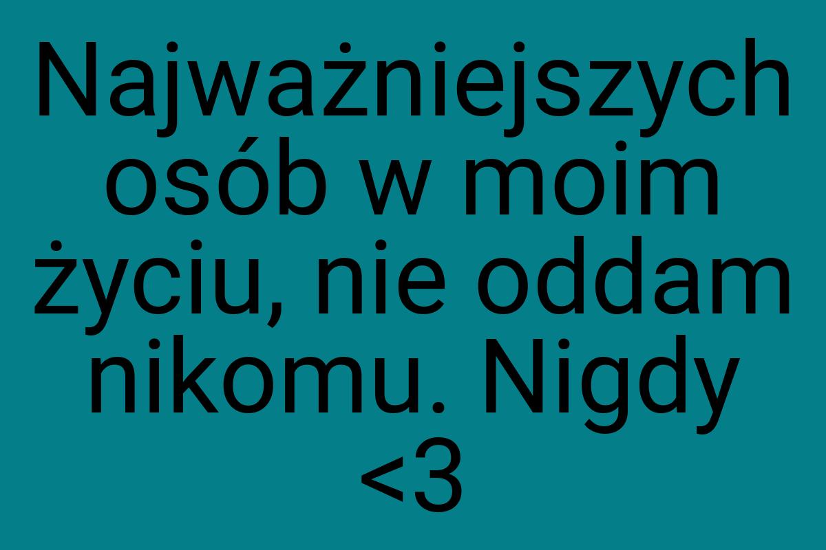 Najważniejszych osób w moim życiu, nie oddam nikomu. Nigdy