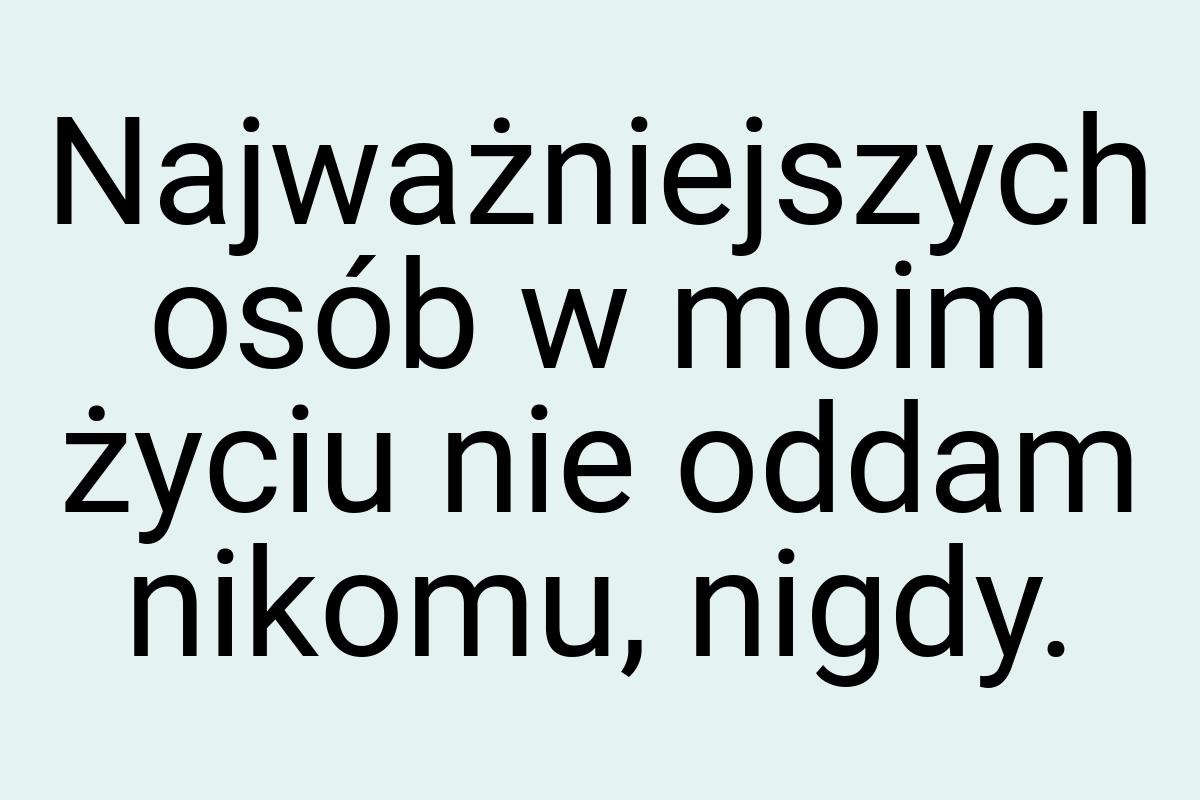 Najważniejszych osób w moim życiu nie oddam nikomu, nigdy