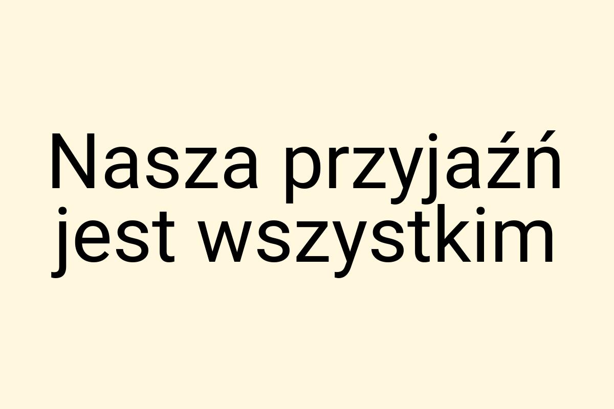 Nasza przyjaźń jest wszystkim