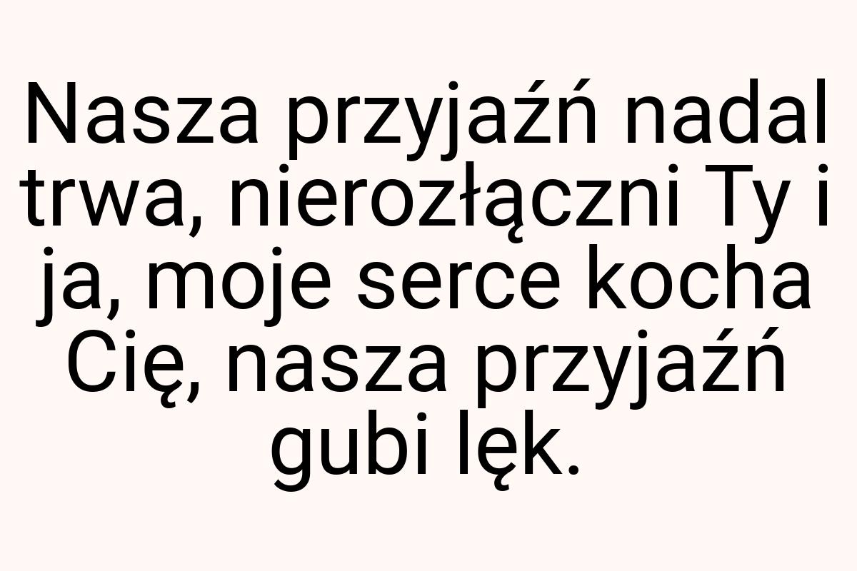 Nasza przyjaźń nadal trwa, nierozłączni Ty i ja, moje serce