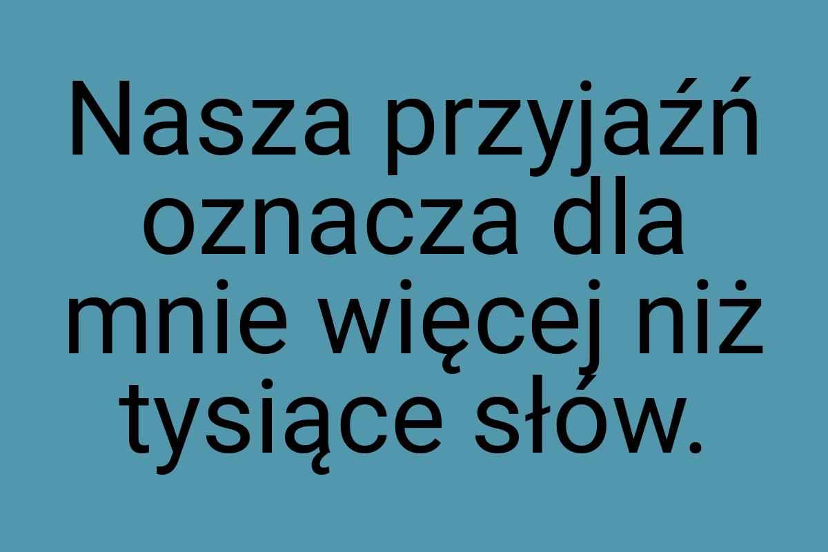 Nasza przyjaźń oznacza dla mnie więcej niż tysiące słów