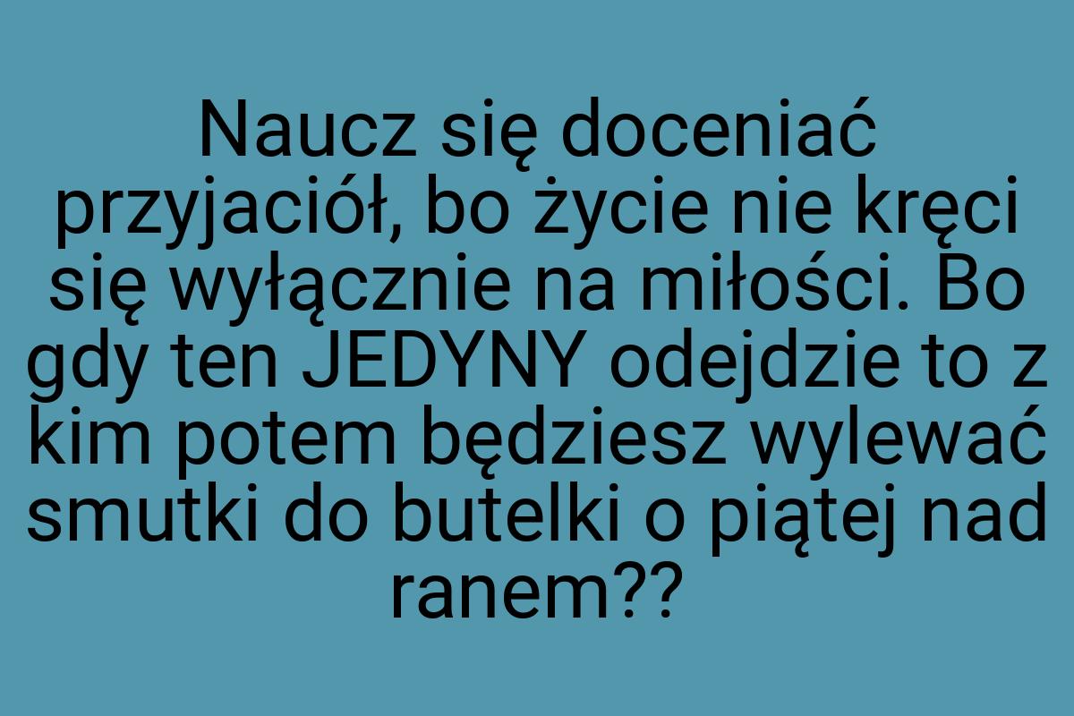 Naucz się doceniać przyjaciół, bo życie nie kręci się