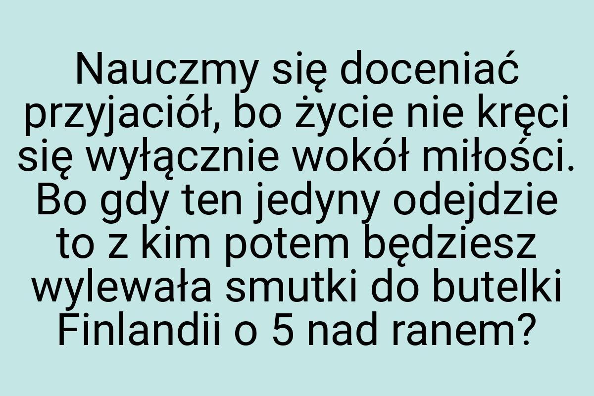 Nauczmy się doceniać przyjaciół, bo życie nie kręci się