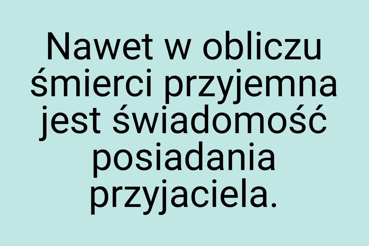 Nawet w obliczu śmierci przyjemna jest świadomość