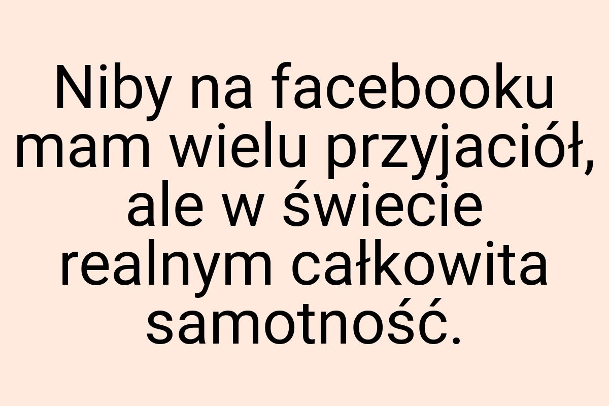 Niby na facebooku mam wielu przyjaciół, ale w świecie