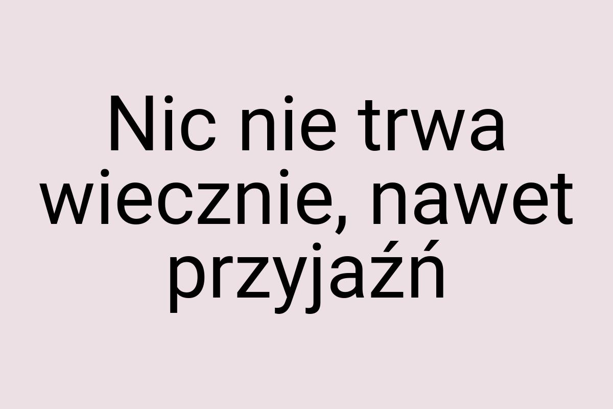 Nic nie trwa wiecznie, nawet przyjaźń