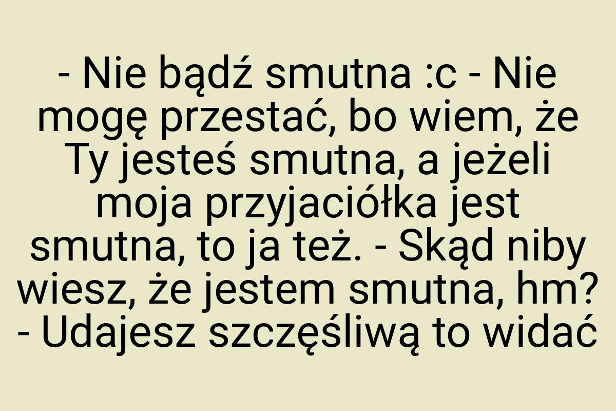 - Nie bądź smutna :c - Nie mogę przestać, bo wiem, że Ty