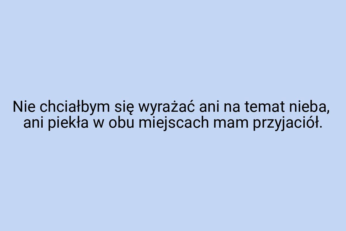 Nie chciałbym się wyrażać ani na temat nieba, ani piekła w