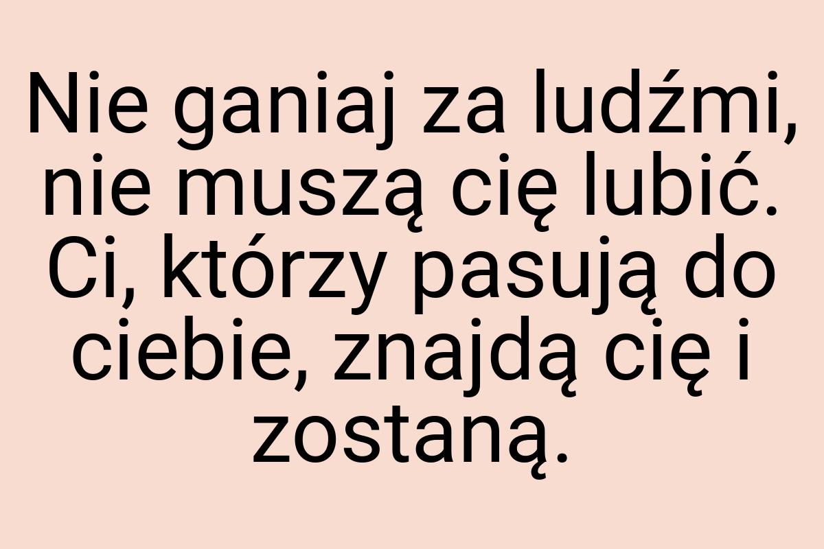 Nie ganiaj za ludźmi, nie muszą cię lubić. Ci, którzy