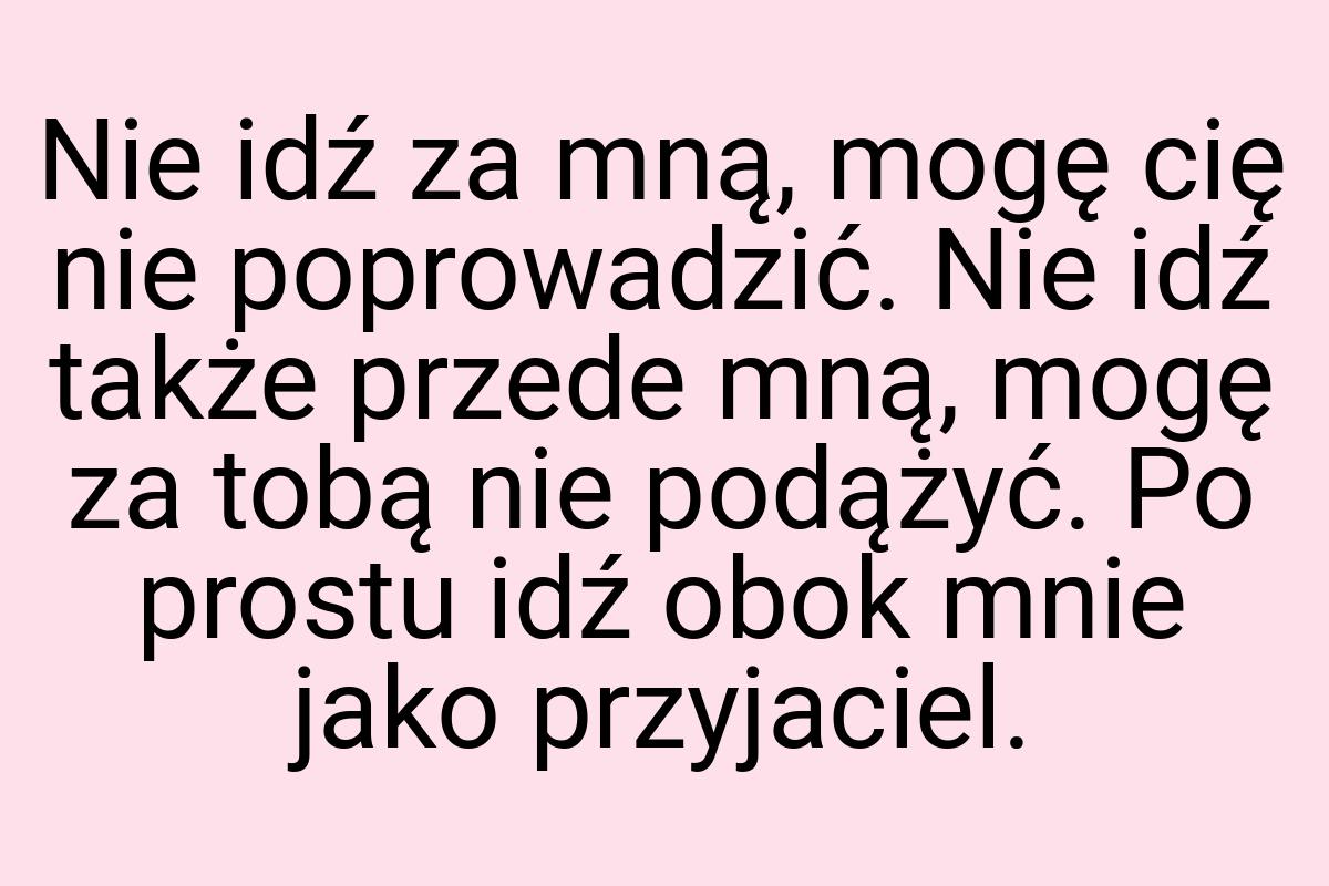 Nie idź za mną, mogę cię nie poprowadzić. Nie idź także