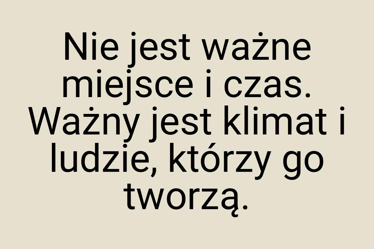 Nie jest ważne miejsce i czas. Ważny jest klimat i ludzie