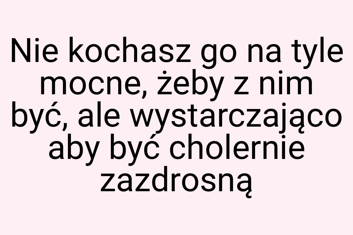 Nie kochasz go na tyle mocne, żeby z nim być, ale