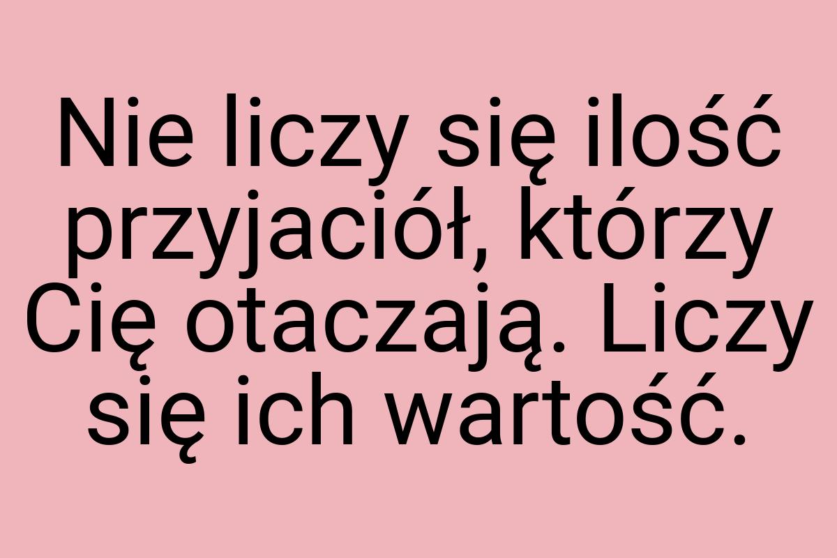 Nie liczy się ilość przyjaciół, którzy Cię otaczają. Liczy