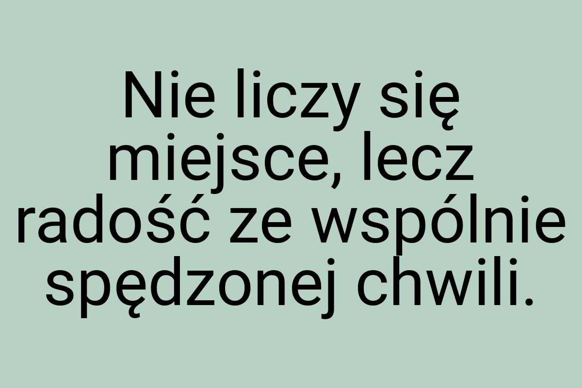 Nie liczy się miejsce, lecz radość ze wspólnie spędzonej