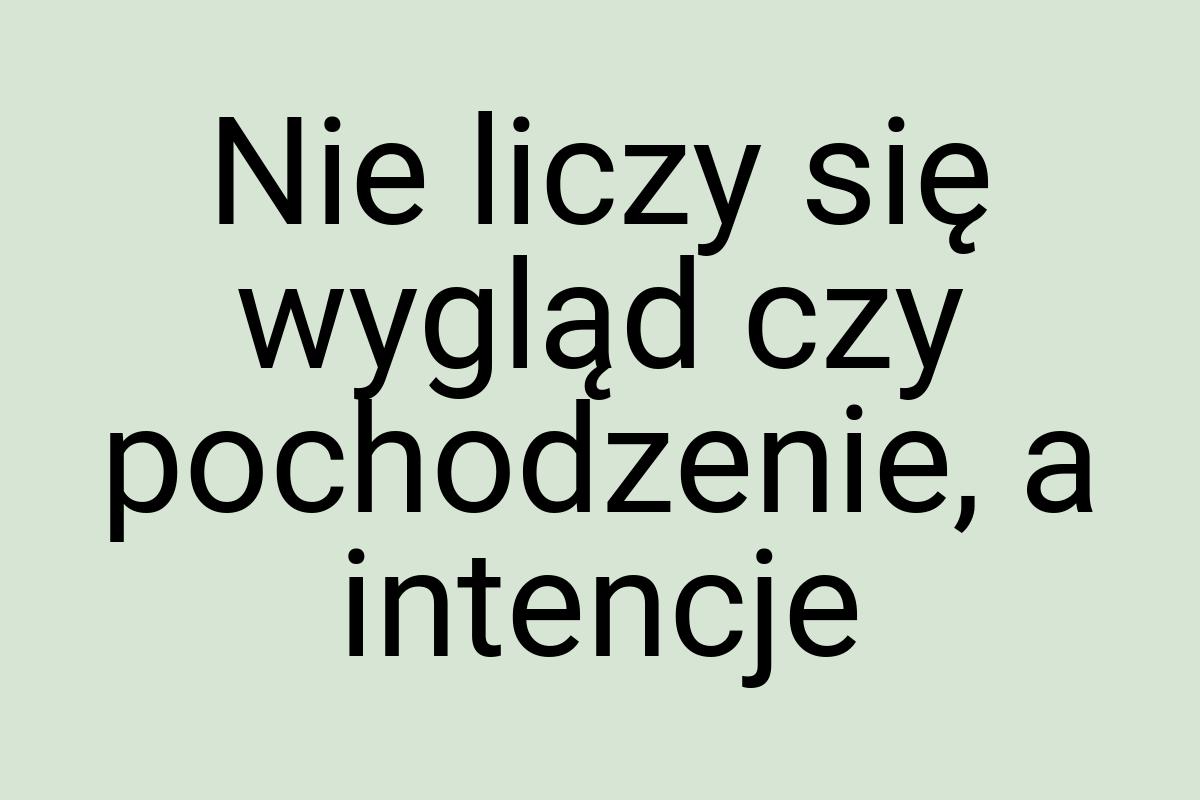 Nie liczy się wygląd czy pochodzenie, a intencje