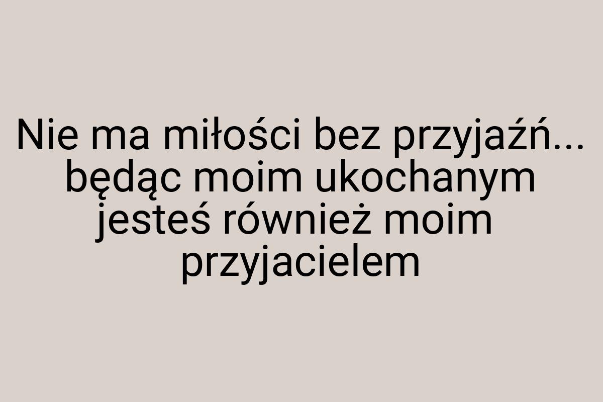 Nie ma miłości bez przyjaźń... będąc moim ukochanym jesteś