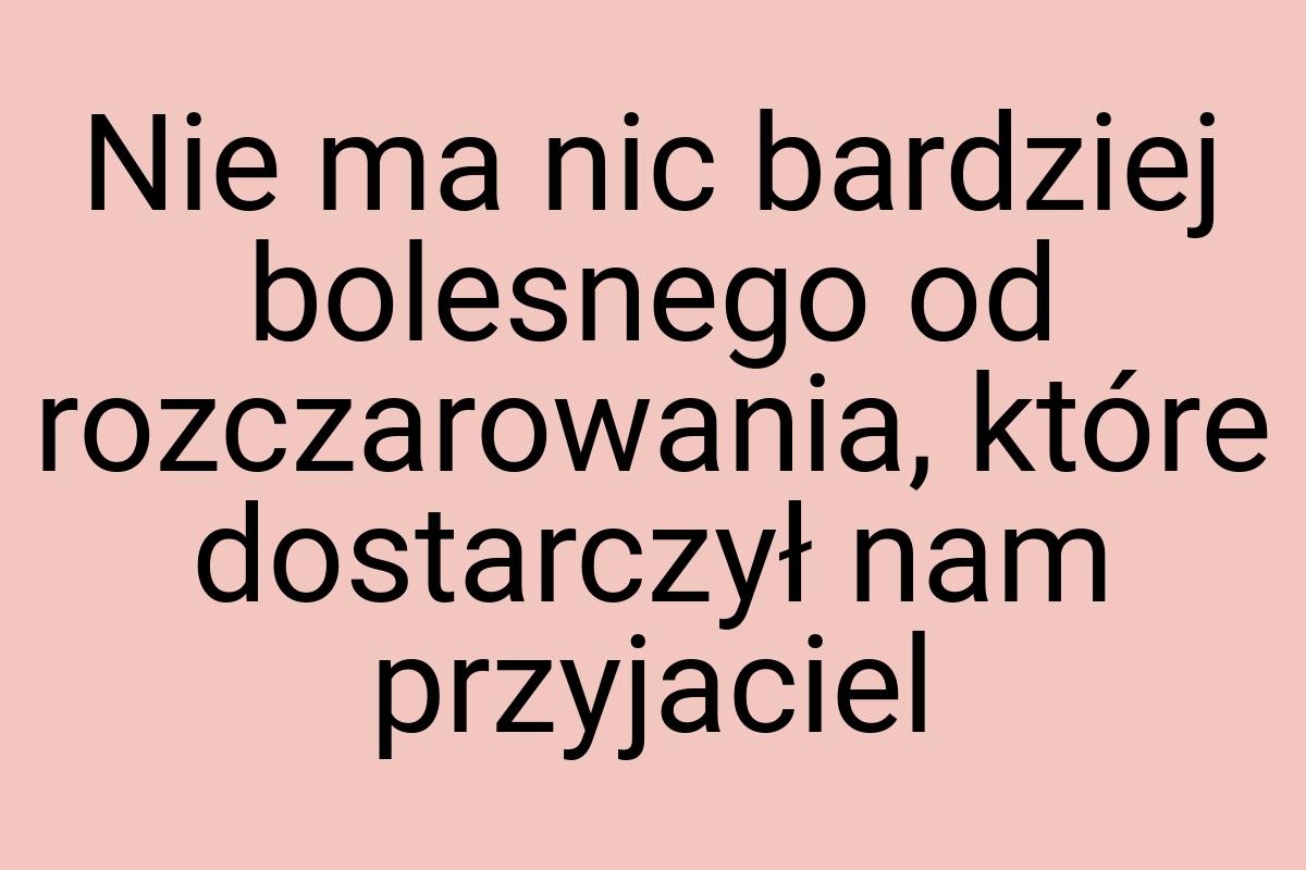 Nie ma nic bardziej bolesnego od rozczarowania, które