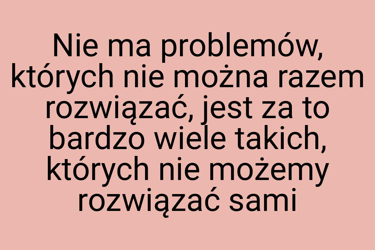 Nie ma problemów, których nie można razem rozwiązać, jest