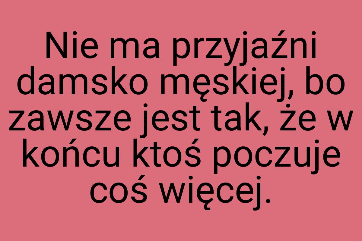 Nie ma przyjaźni damsko męskiej, bo zawsze jest tak, że w