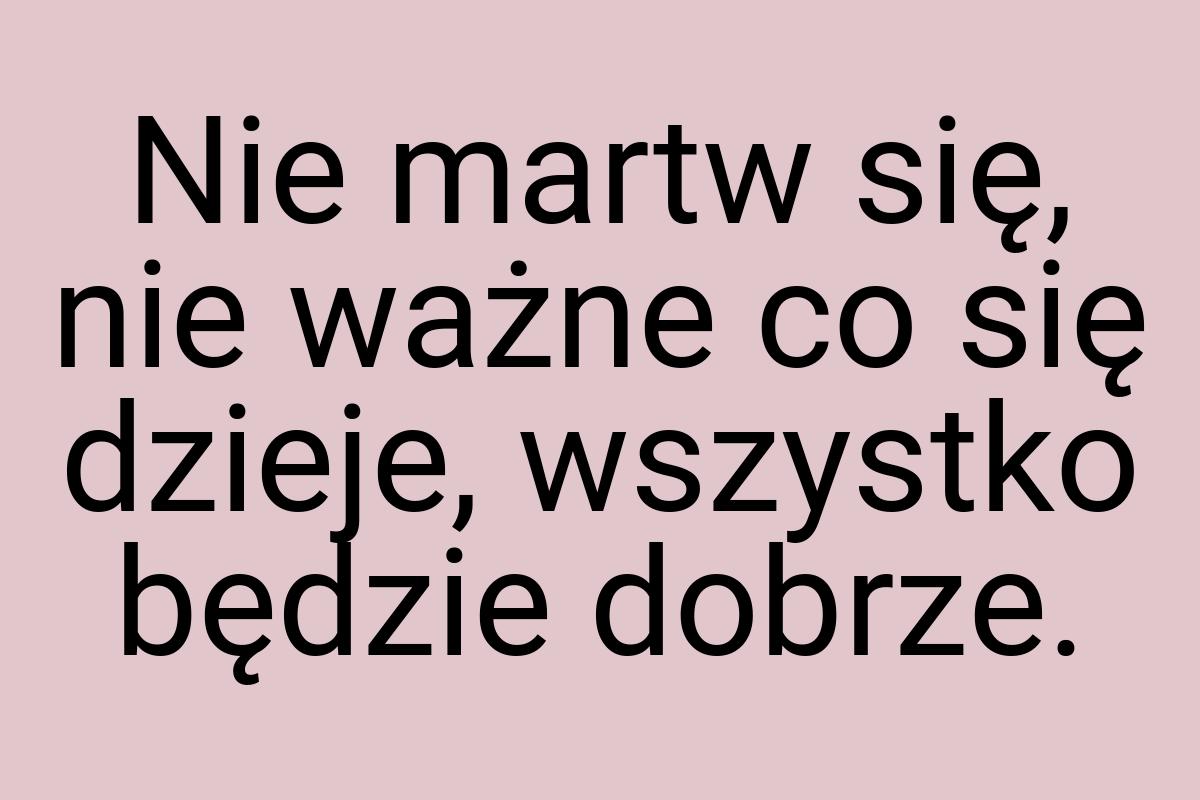 Nie martw się, nie ważne co się dzieje, wszystko będzie