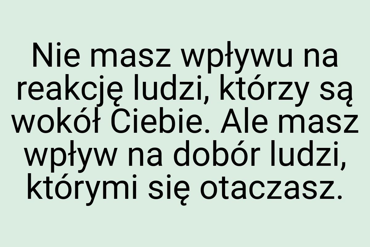 Nie masz wpływu na reakcję ludzi, którzy są wokół Ciebie