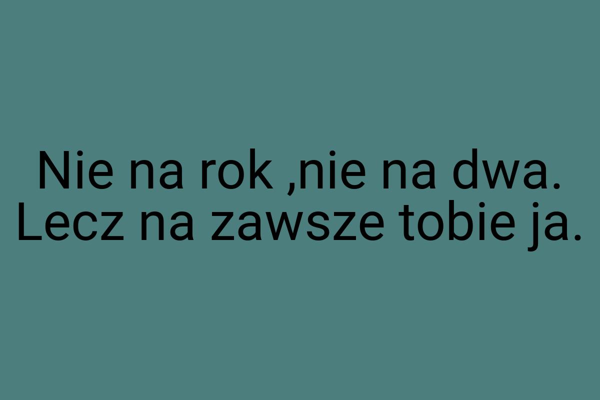 Nie na rok ,nie na dwa. Lecz na zawsze tobie ja