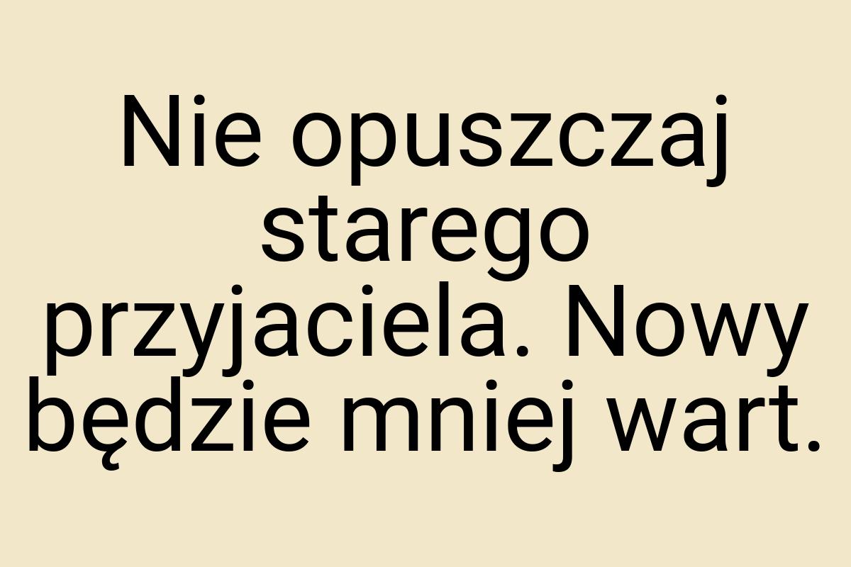 Nie opuszczaj starego przyjaciela. Nowy będzie mniej wart