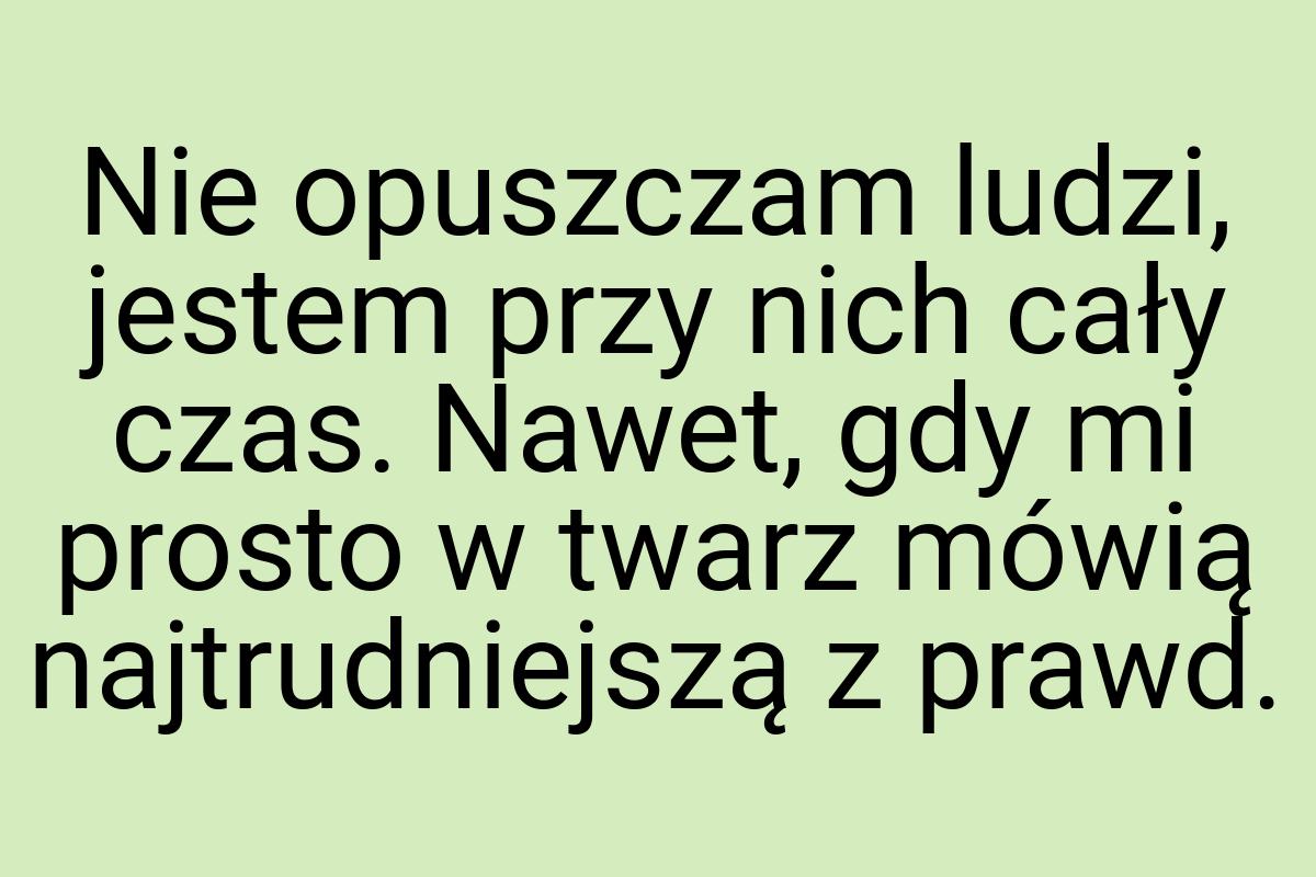 Nie opuszczam ludzi, jestem przy nich cały czas. Nawet, gdy