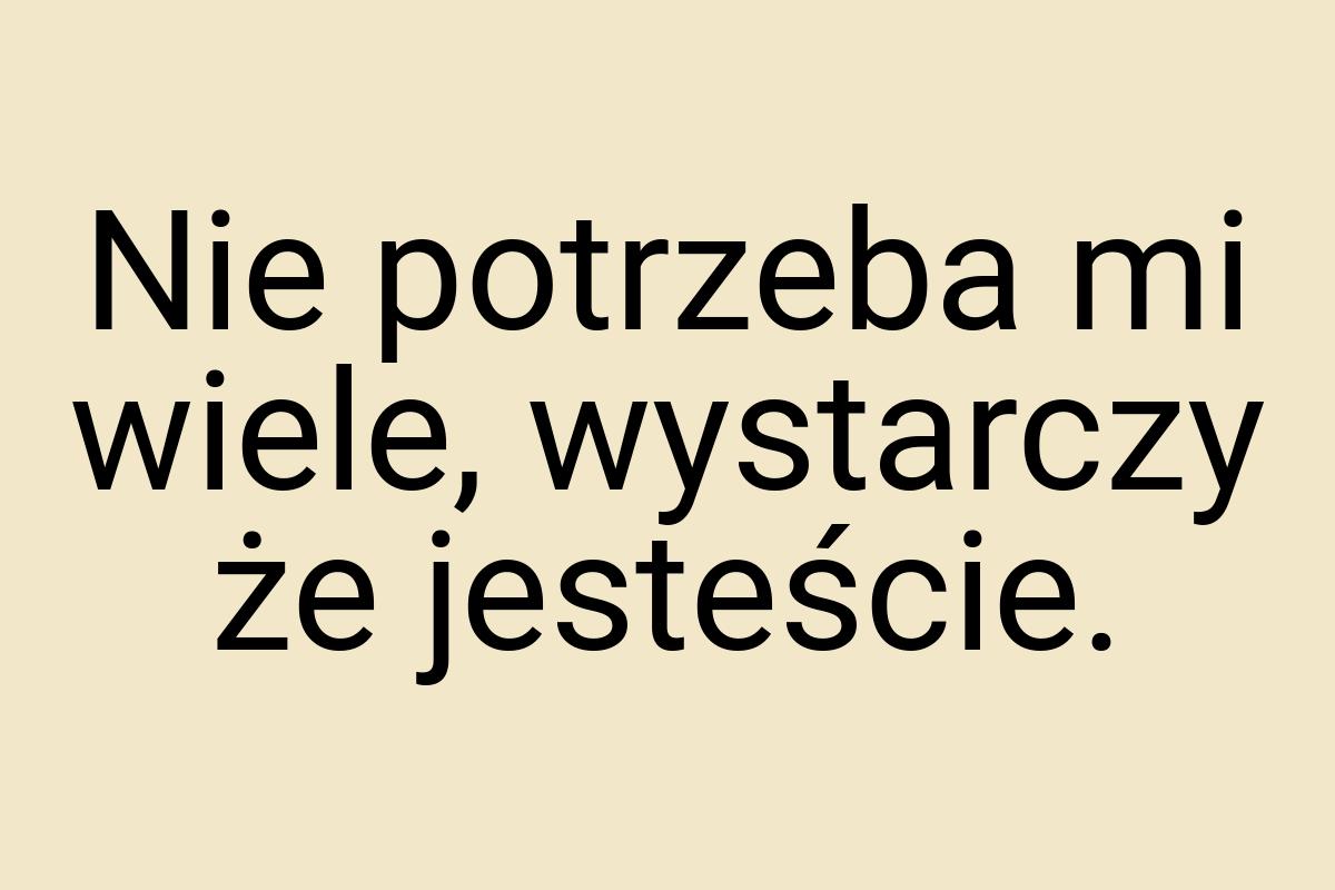 Nie potrzeba mi wiele, wystarczy że jesteście