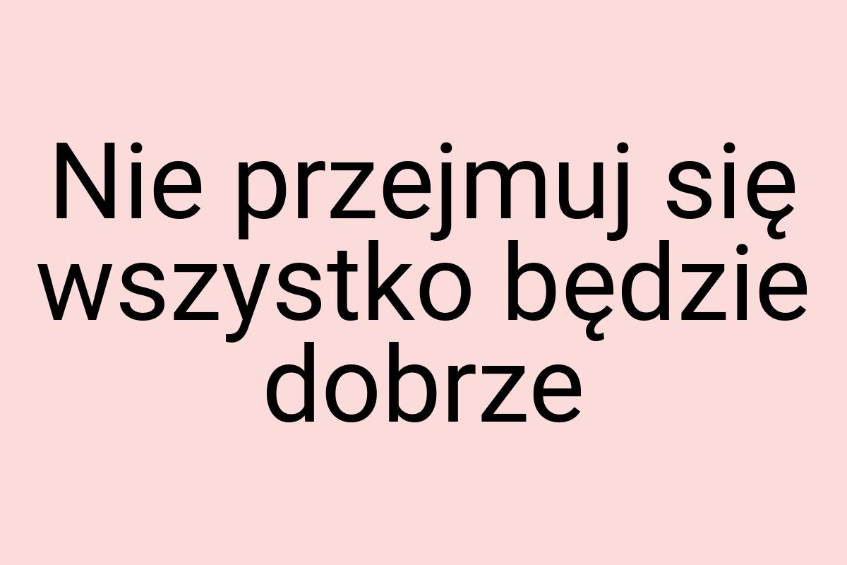 Nie przejmuj się wszystko będzie dobrze