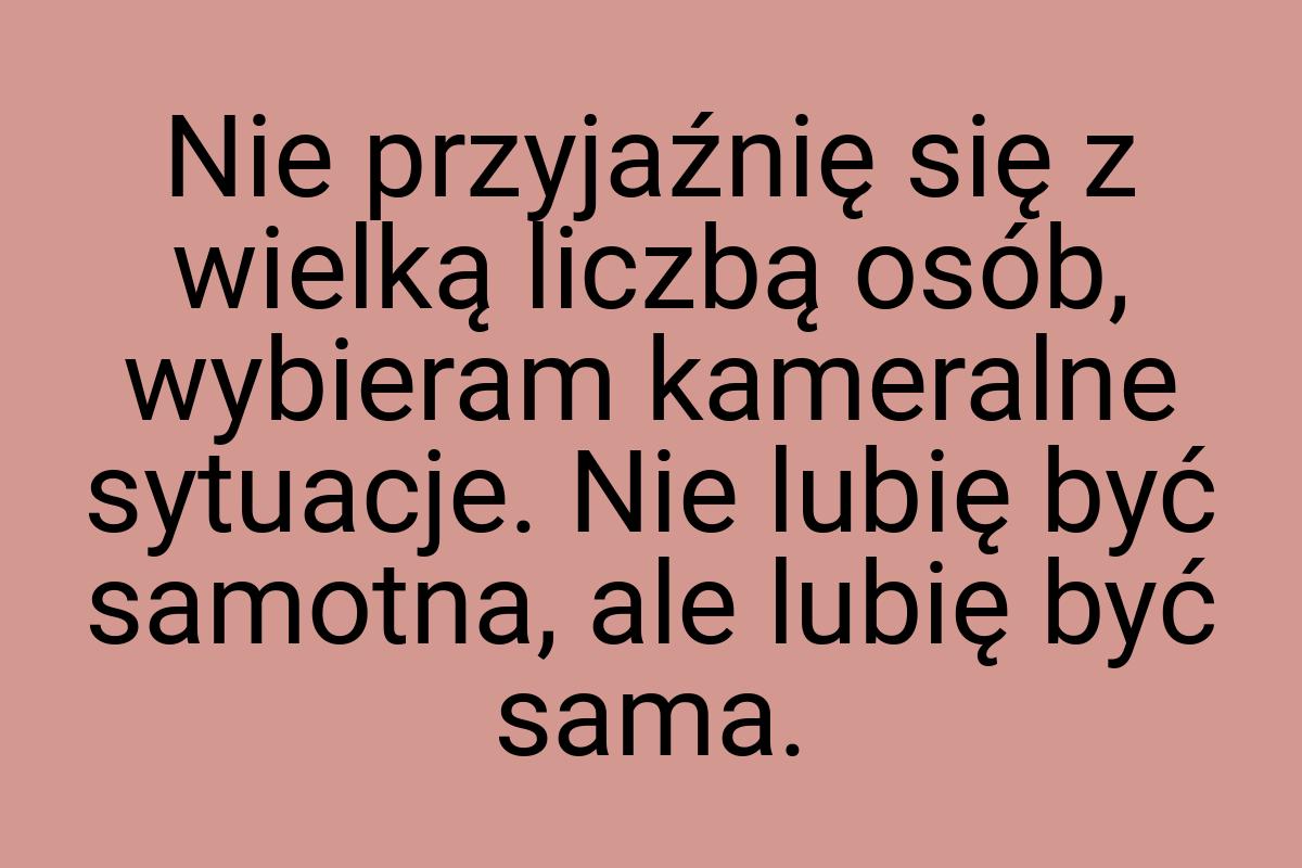 Nie przyjaźnię się z wielką liczbą osób, wybieram kameralne