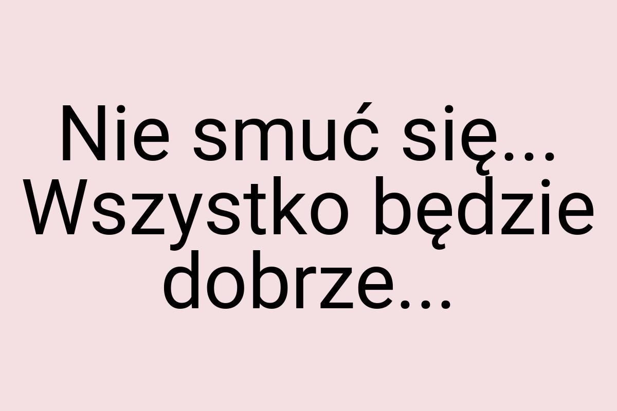 Nie smuć się... Wszystko będzie dobrze