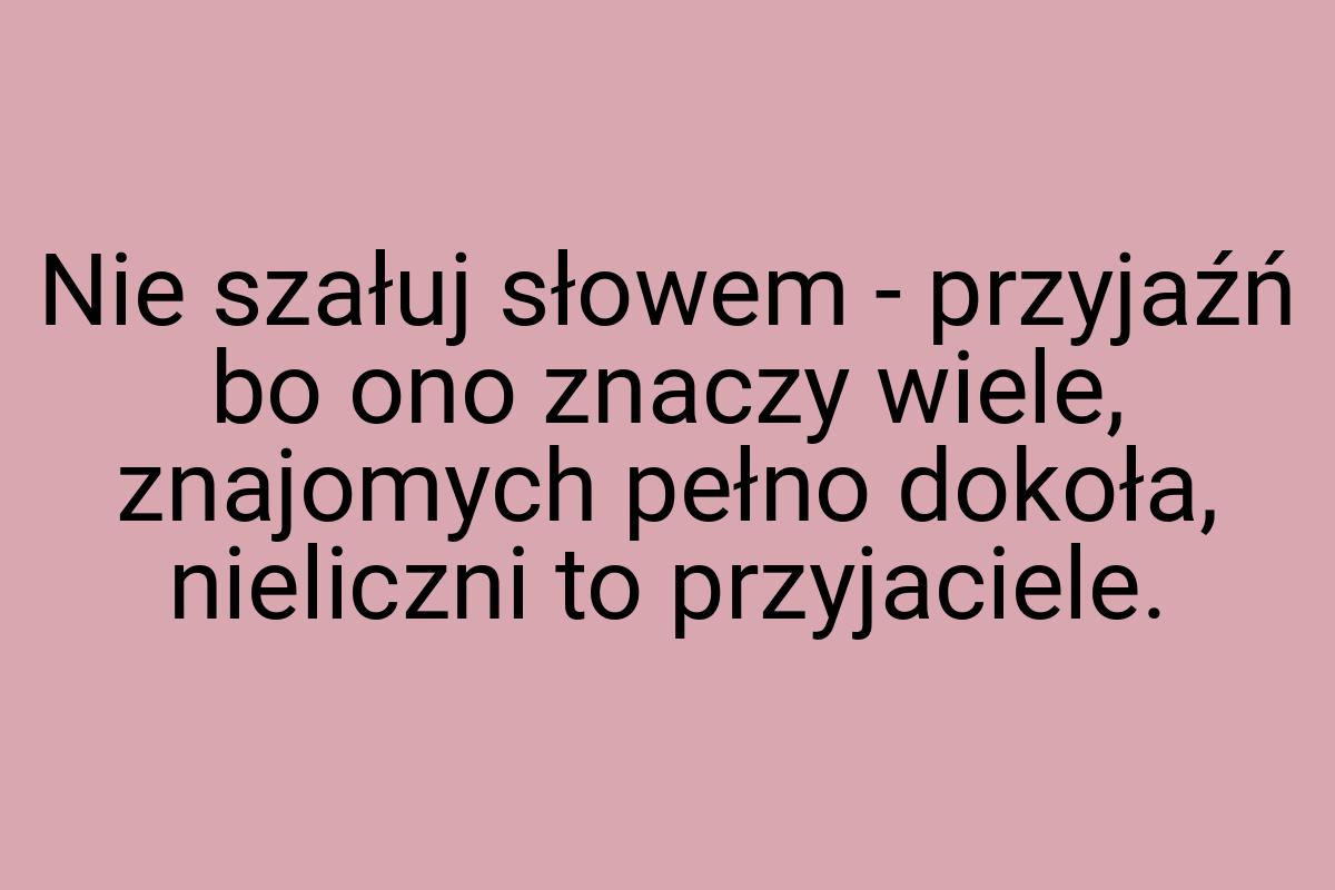 Nie szałuj słowem - przyjaźń bo ono znaczy wiele, znajomych