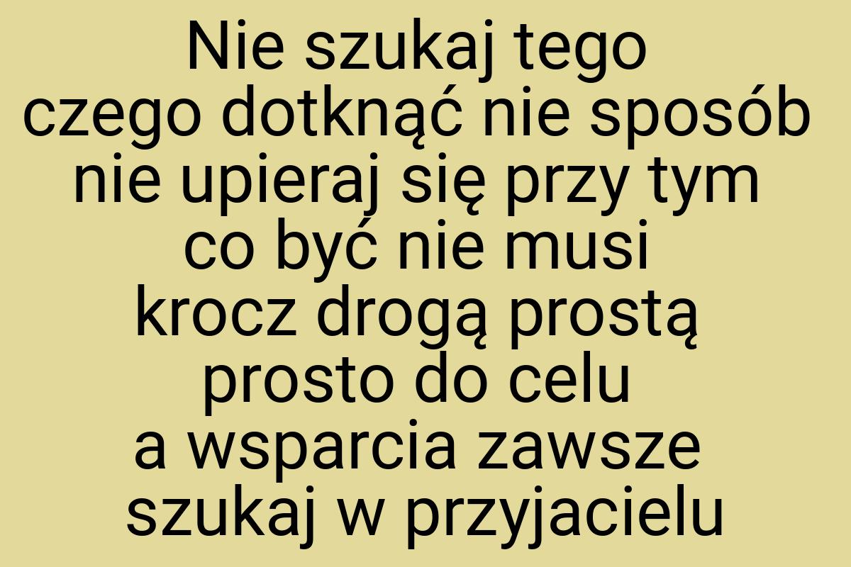 Nie szukaj tego czego dotknąć nie sposób nie upieraj się