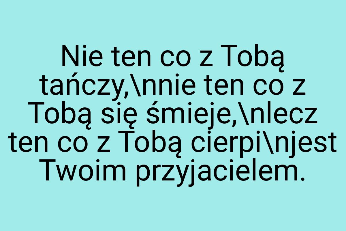 Nie ten co z Tobą tańczy,\nnie ten co z Tobą się