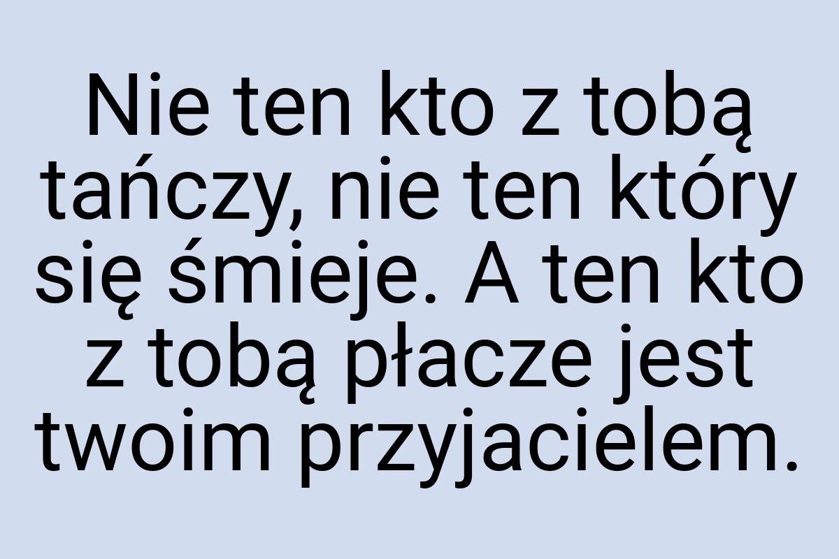 Nie ten kto z tobą tańczy, nie ten który się śmieje. A ten