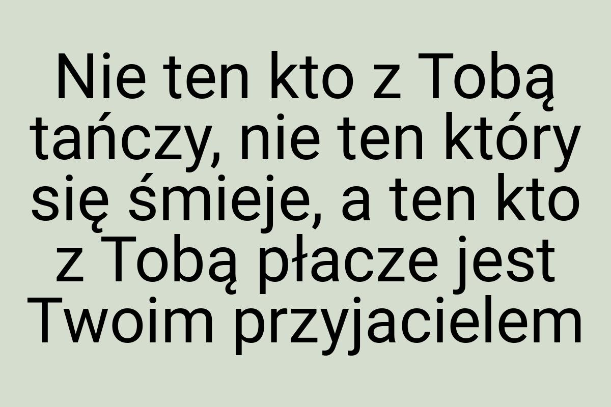 Nie ten kto z Tobą tańczy, nie ten który się śmieje, a ten