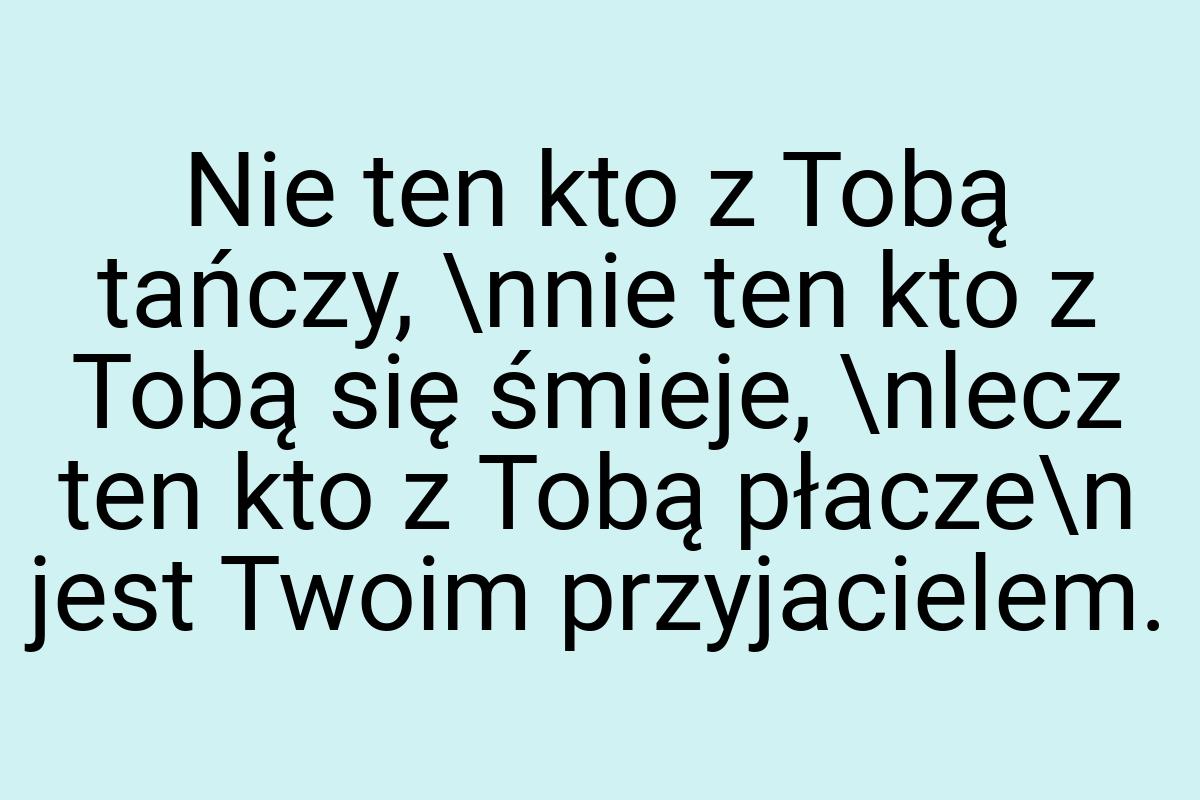 Nie ten kto z Tobą tańczy, \nnie ten kto z Tobą się śmieje