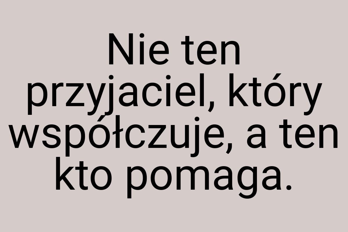 Nie ten przyjaciel, który współczuje, a ten kto pomaga