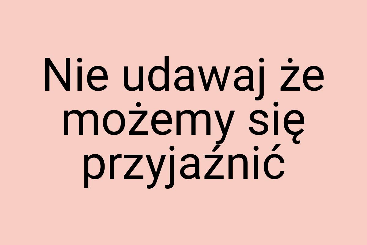 Nie udawaj że możemy się przyjaźnić