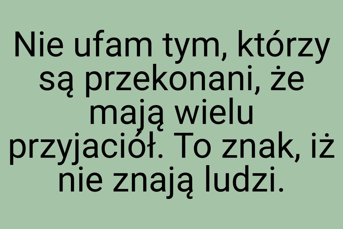 Nie ufam tym, którzy są przekonani, że mają wielu