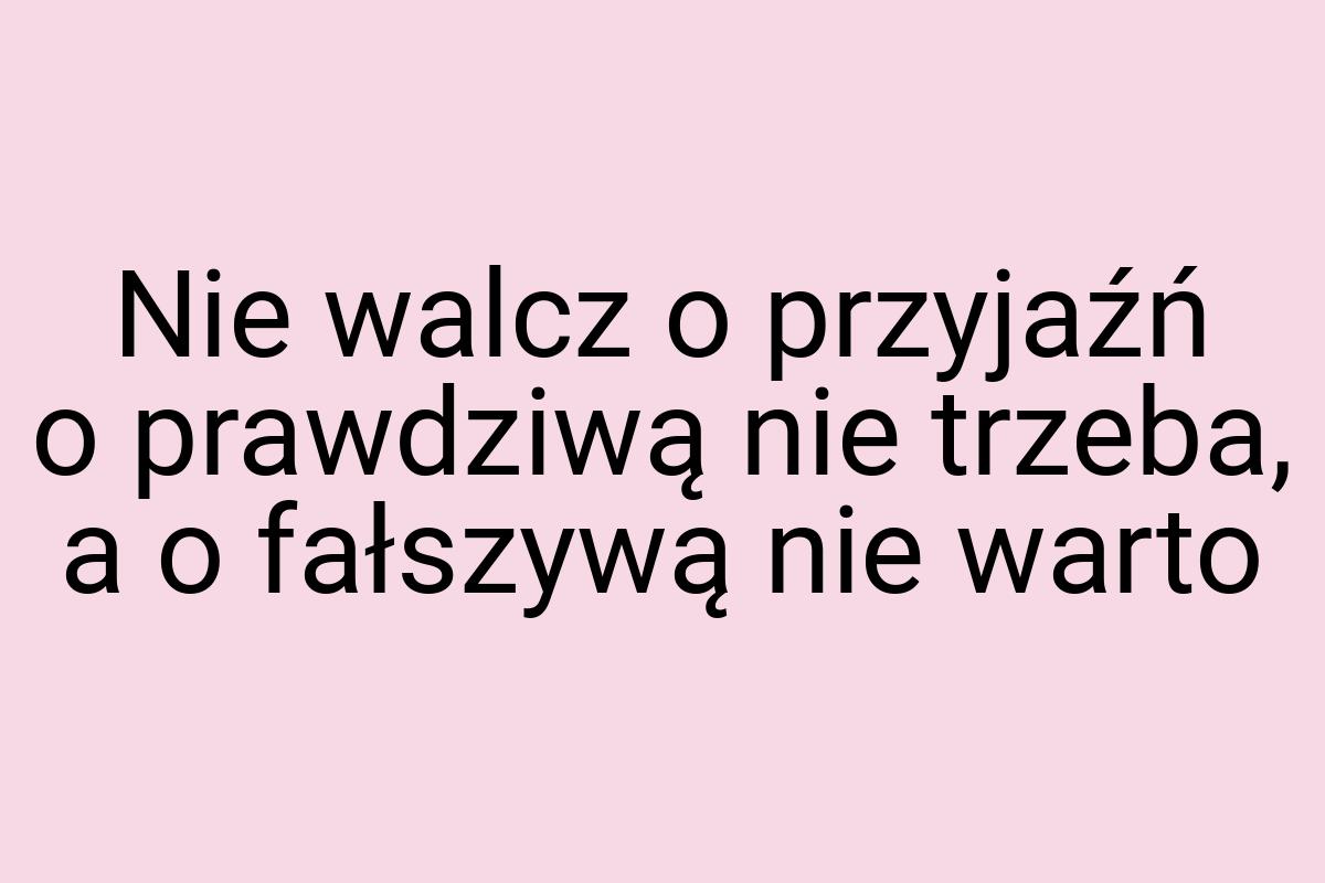 Nie walcz o przyjaźń o prawdziwą nie trzeba, a o fałszywą