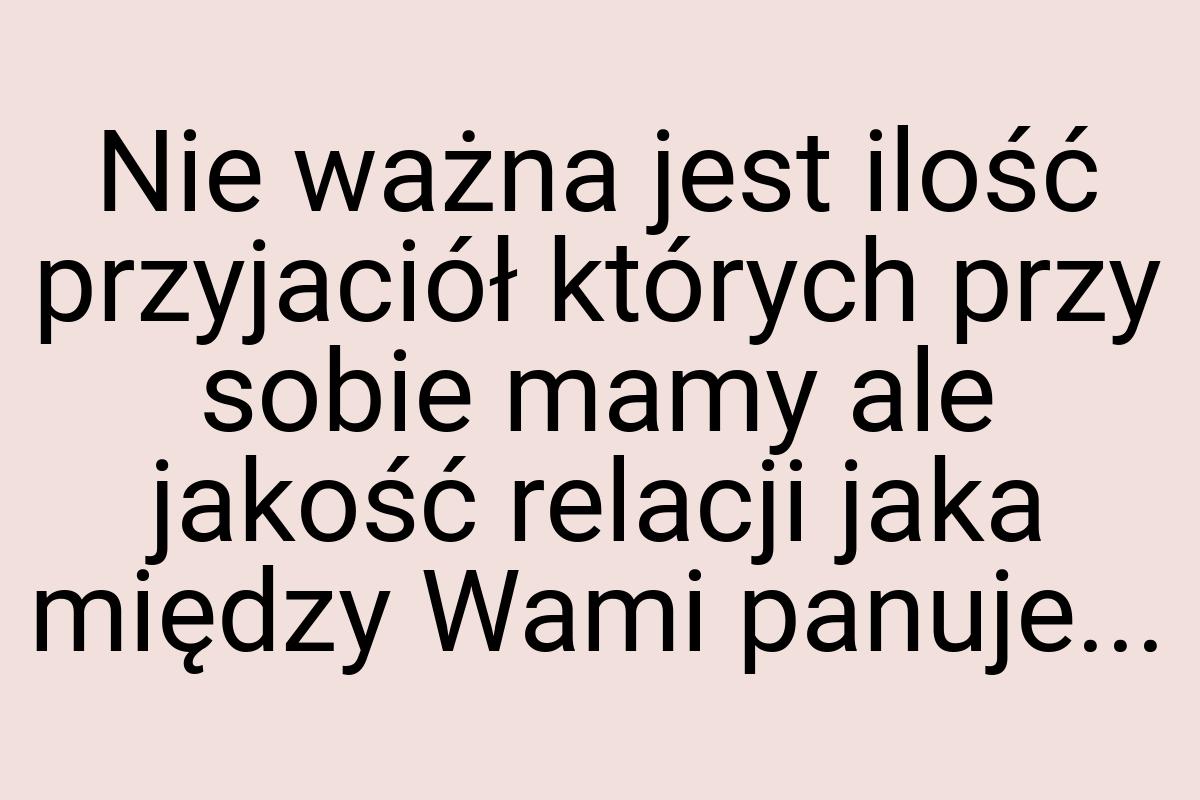 Nie ważna jest ilość przyjaciół których przy sobie mamy ale